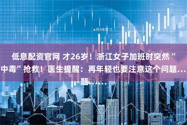低息配资官网 才26岁！浙江女子加班时突然“酸中毒”抢救！医生提醒：再年轻也要注意这个问题……