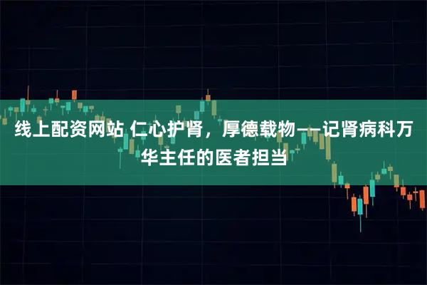 线上配资网站 仁心护肾，厚德载物——记肾病科万华主任的医者担当