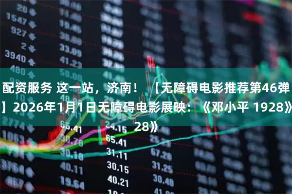 配资服务 这一站，济南！ 【无障碍电影推荐第46弹】2026年1月1日无障碍电影展映：《邓小平 1928》