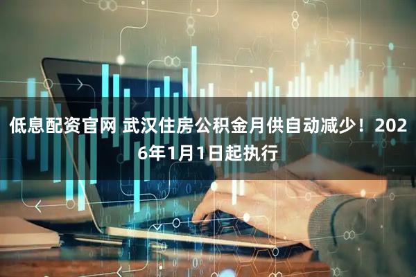 低息配资官网 武汉住房公积金月供自动减少！2026年1月1日起执行