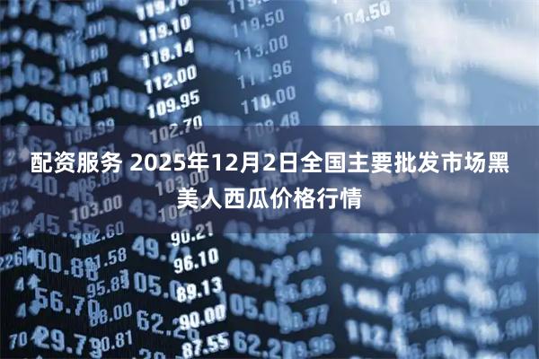 配资服务 2025年12月2日全国主要批发市场黑美人西瓜价格行情