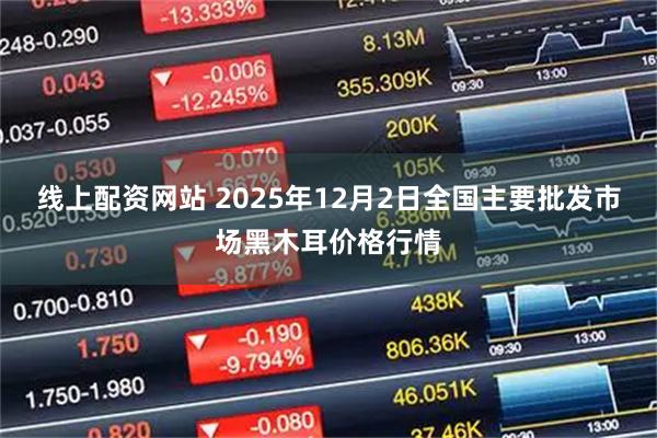 线上配资网站 2025年12月2日全国主要批发市场黑木耳价格行情