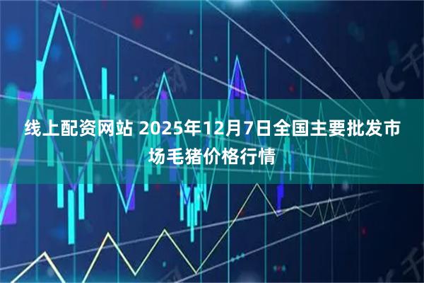 线上配资网站 2025年12月7日全国主要批发市场毛猪价格行情
