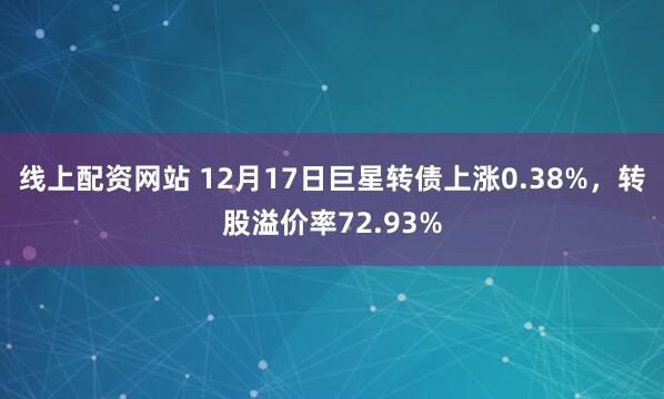 线上配资网站 12月17日巨星转债上涨0.38%，转股溢价率72.93%