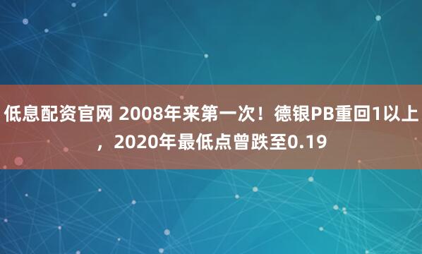 低息配资官网 2008年来第一次！德银PB重回1以上，2020年最低点曾跌至0.19