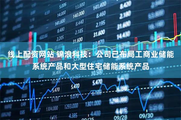 线上配资网站 锦浪科技：公司已布局工商业储能系统产品和大型住宅储能系统产品