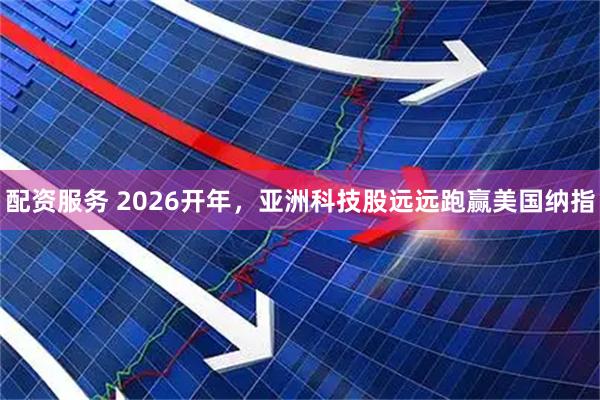 配资服务 2026开年，亚洲科技股远远跑赢美国纳指