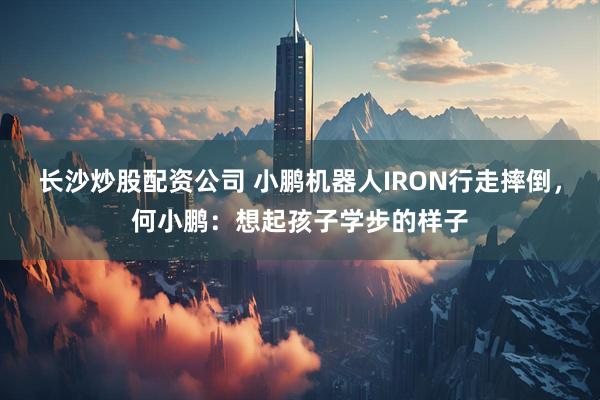 长沙炒股配资公司 小鹏机器人IRON行走摔倒，何小鹏：想起孩子学步的样子