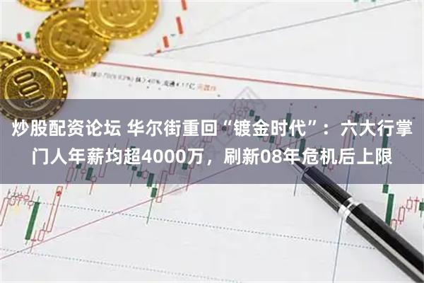 炒股配资论坛 华尔街重回“镀金时代”：六大行掌门人年薪均超4000万，刷新08年危机后上限