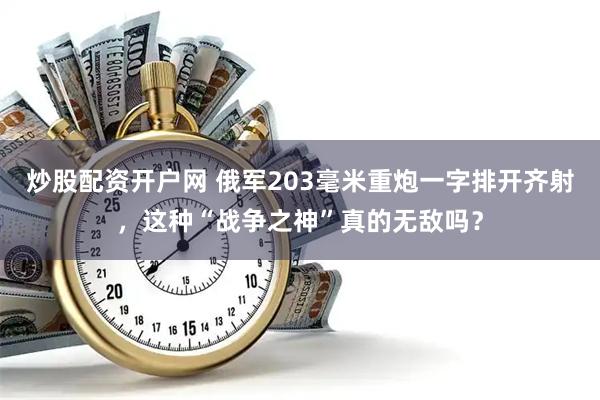炒股配资开户网 俄军203毫米重炮一字排开齐射,这种“战争之神”真的无敌吗?