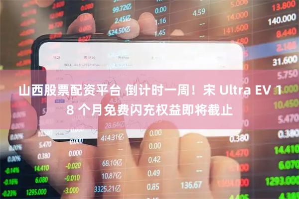 山西股票配资平台 倒计时一周!宋 Ultra EV 18 个月免费闪充权益即将截止