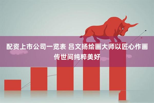 配资上市公司一览表 吕文扬绘画大师以匠心作画传世间纯粹美好