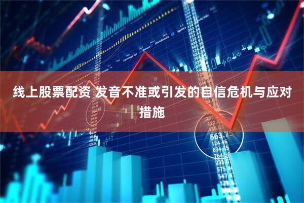 线上股票配资 发音不准或引发的自信危机与应对措施