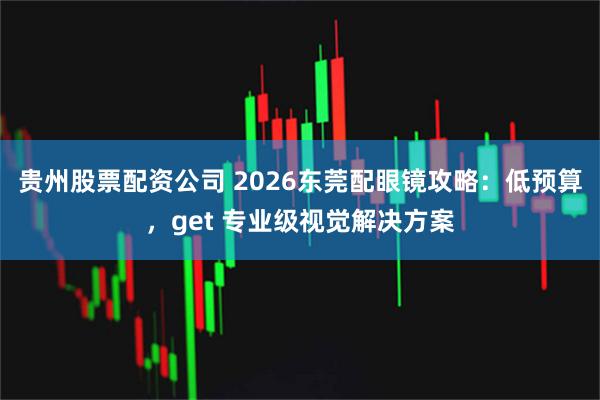 贵州股票配资公司 2026东莞配眼镜攻略：低预算，get 专业级视觉解决方案