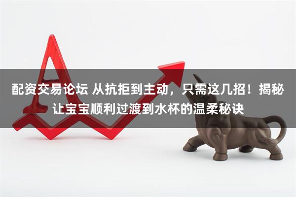 配资交易论坛 从抗拒到主动，只需这几招！揭秘让宝宝顺利过渡到水杯的温柔秘诀