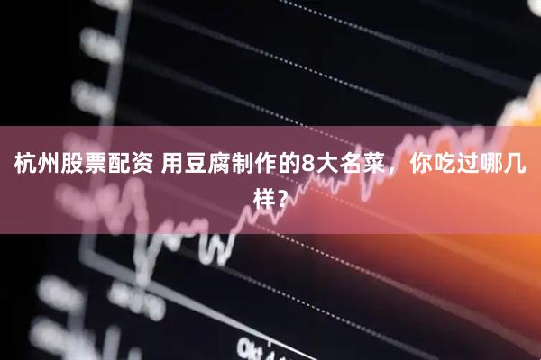 杭州股票配资 用豆腐制作的8大名菜，你吃过哪几样？