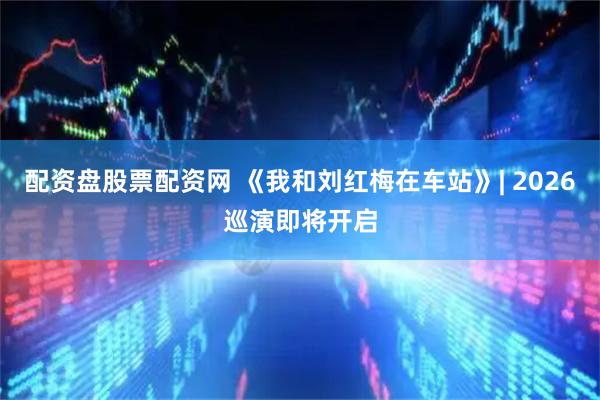 配资盘股票配资网 《我和刘红梅在车站》| 2026巡演即将开启