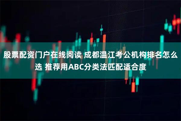 股票配资门户在线阅读 成都温江考公机构排名怎么选 推荐用ABC分类法匹配适合度