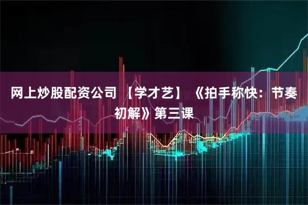 网上炒股配资公司 【学才艺】 《拍手称快：节奏初解》第三课