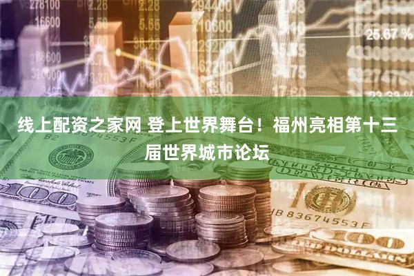 线上配资之家网 登上世界舞台！福州亮相第十三届世界城市论坛