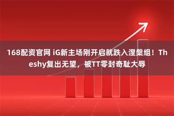 168配资官网 iG新主场刚开启就跌入涅槃组！Theshy复出无望，被TT零封奇耻大辱