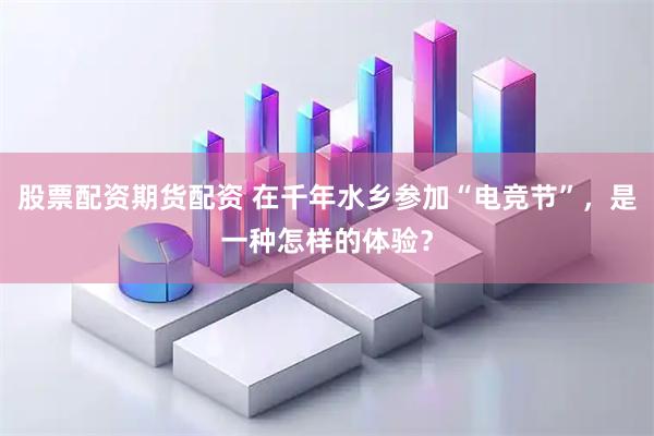 股票配资期货配资 在千年水乡参加“电竞节”，是一种怎样的体验？