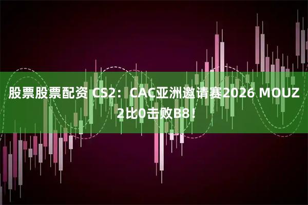 股票股票配资 CS2：CAC亚洲邀请赛2026 MOUZ 2比0击败B8！