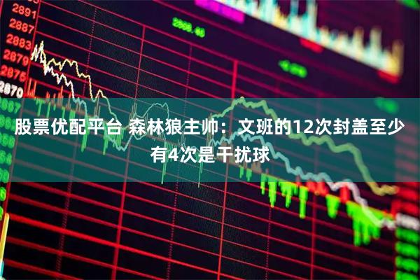 股票优配平台 森林狼主帅：文班的12次封盖至少有4次是干扰球