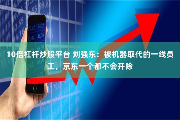 10倍杠杆炒股平台 刘强东：被机器取代的一线员工，京东一个都不会开除