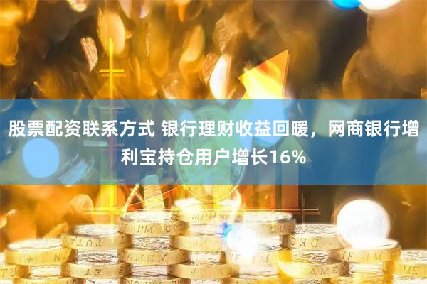 股票配资联系方式 银行理财收益回暖，网商银行增利宝持仓用户增长16%