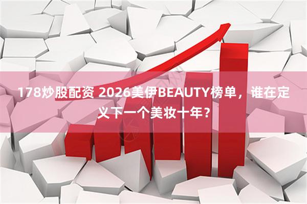 178炒股配资 2026美伊BEAUTY榜单,谁在定义下一个美妆十年?