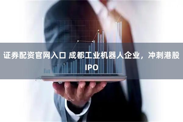 证券配资官网入口 成都工业机器人企业，冲刺港股IPO