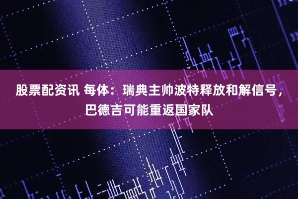 股票配资讯 每体：瑞典主帅波特释放和解信号，巴德吉可能重返国家队