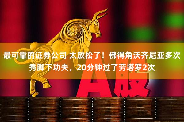 最可靠的证券公司 太放松了！佛得角沃齐尼亚多次秀脚下功夫，20分钟过了劳塔罗2次