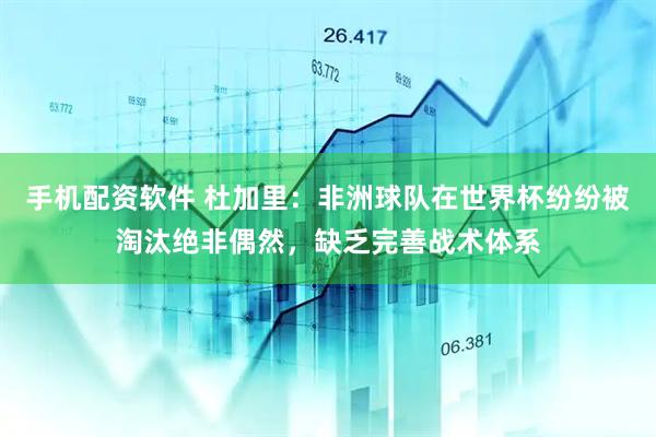手机配资软件 杜加里：非洲球队在世界杯纷纷被淘汰绝非偶然，缺乏完善战术体系