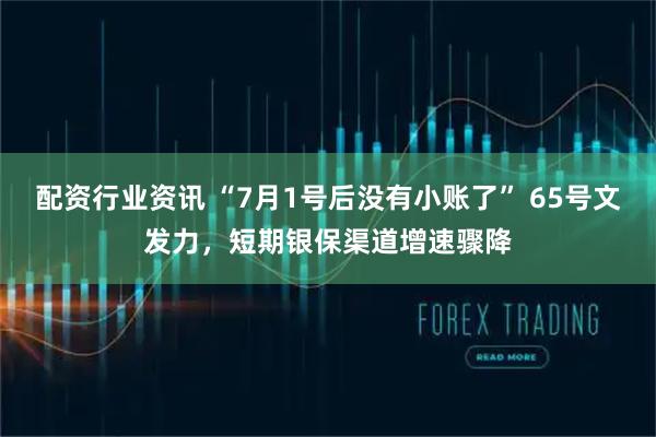配资行业资讯 “7月1号后没有小账了” 65号文发力，短期银保渠道增速骤降
