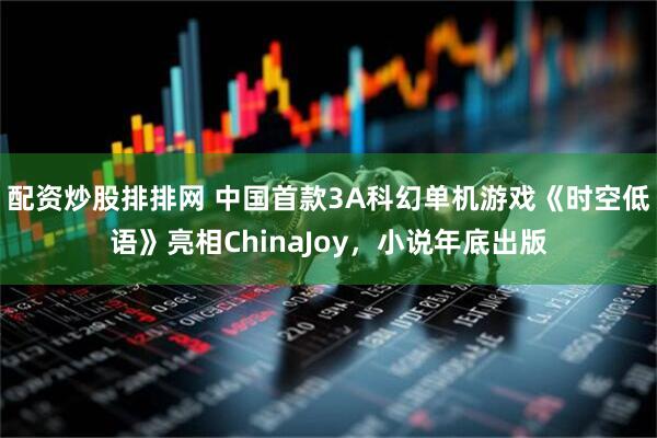 配资炒股排排网 中国首款3A科幻单机游戏《时空低语》亮相ChinaJoy，小说年底出版
