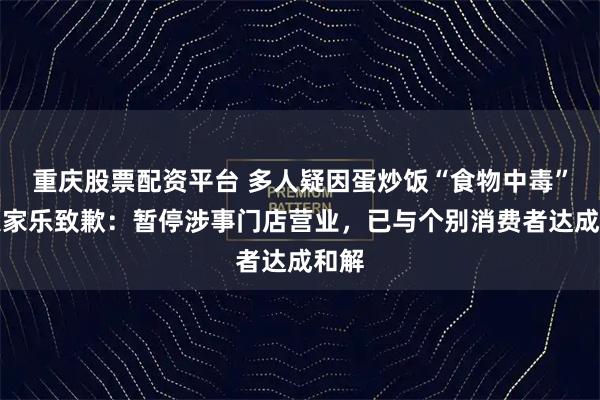 重庆股票配资平台 多人疑因蛋炒饭“食物中毒”，大家乐致歉：暂停涉事门店营业，已与个别消费者达成和解