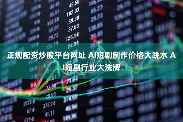 正规配资炒股平台网址 AI短剧制作价格大跳水 AI短剧行业大洗牌