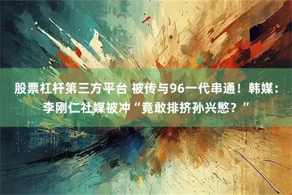 股票杠杆第三方平台 被传与96一代串通！韩媒：李刚仁社媒被冲“竟敢排挤孙兴慜？”