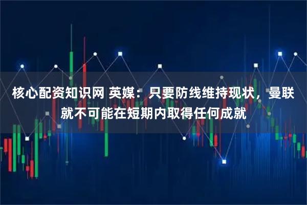 核心配资知识网 英媒：只要防线维持现状，曼联就不可能在短期内取得任何成就